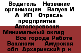 Водитель › Название организации ­ Валуев И.А, ИП › Отрасль предприятия ­ Автоперевозки › Минимальный оклад ­ 35 000 - Все города Работа » Вакансии   . Амурская обл.,Архаринский р-н